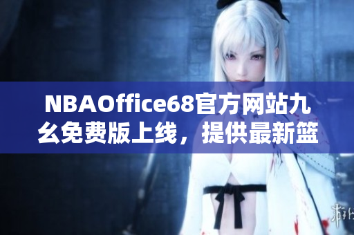 NBAOffice68官方網(wǎng)站九幺免費(fèi)版上線，提供最新籃球賽事資訊