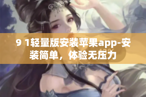 9 1輕量版安裝蘋果app-安裝簡單，體驗(yàn)無壓力