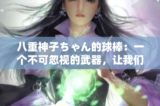 八重神子ちゃん的球棒：一個(gè)不可忽視的武器，讓我們一起走近這件神奇的武器！