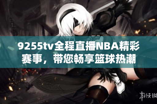 9255tv全程直播NBA精彩賽事，帶您暢享籃球熱潮