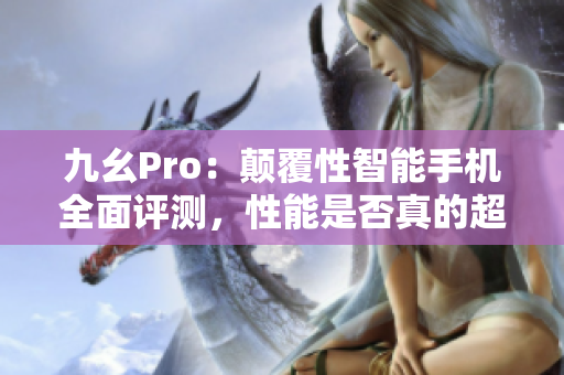 九幺Pro：顛覆性智能手機全面評測，性能是否真的超群？