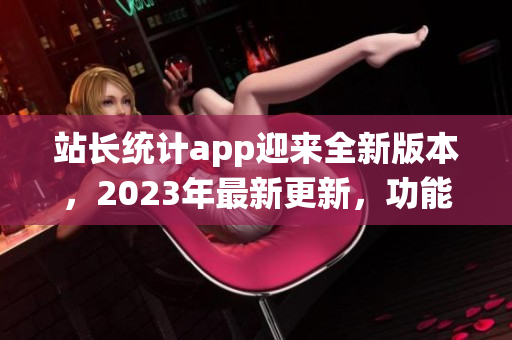 站長統(tǒng)計(jì)app迎來全新版本，2023年最新更新，功能大升級(jí)