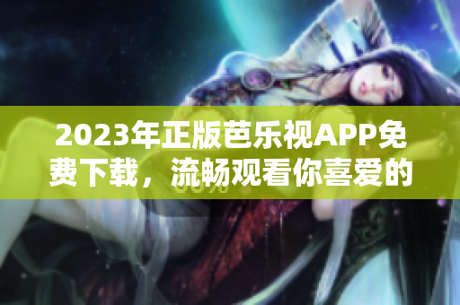 2023年正版芭樂(lè)視APP免費(fèi)下載，流暢觀看你喜愛(ài)的影視作品