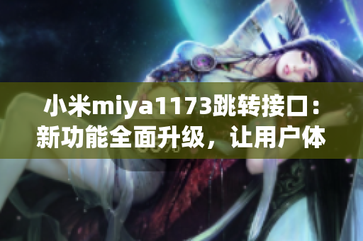 小米miya1173跳轉(zhuǎn)接口：新功能全面升級，讓用戶體驗更加暢享