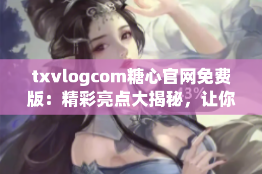 txvlogcom糖心官網(wǎng)免費(fèi)版：精彩亮點(diǎn)大揭秘，讓你愛上甜蜜生活