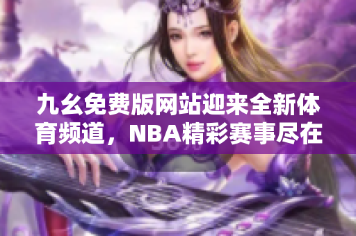 九幺免費(fèi)版網(wǎng)站迎來全新體育頻道，NBA精彩賽事盡在nbaoffice68