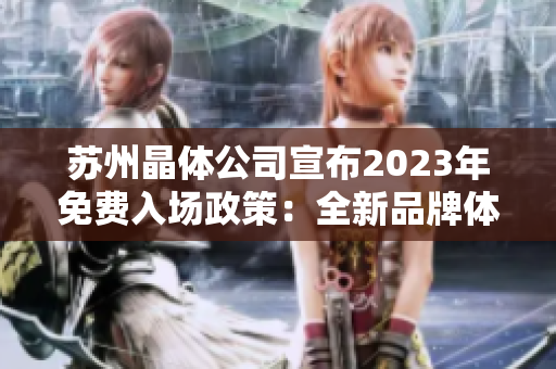 蘇州晶體公司宣布2023年免費入場政策：全新品牌體驗等你來探索