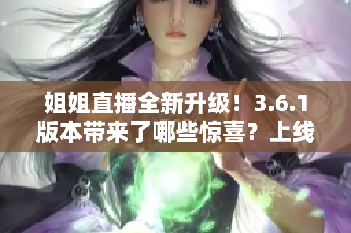 姐姐直播全新升級！3.6.1版本帶來了哪些驚喜？上線了哪些新功能？