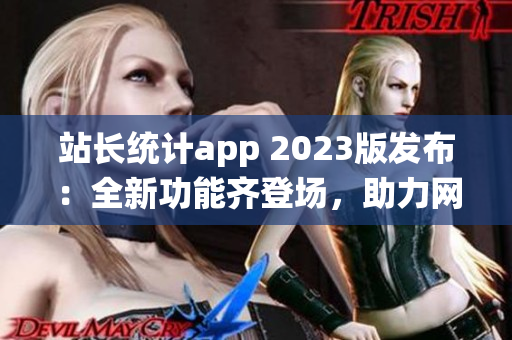 站長統(tǒng)計app 2023版發(fā)布：全新功能齊登場，助力網站管理更得心應手