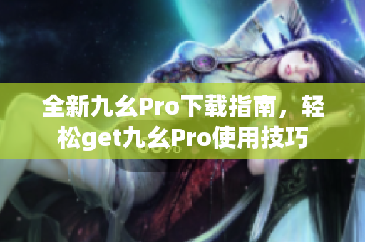 全新九幺Pro下載指南，輕松get九幺Pro使用技巧