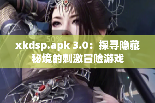 xkdsp.apk 3.0：探尋隱藏秘境的刺激冒險游戲