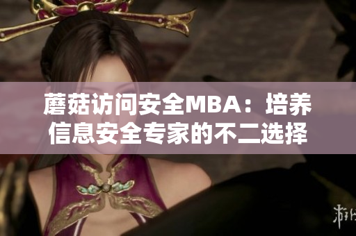 蘑菇訪問安全MBA：培養(yǎng)信息安全專家的不二選擇