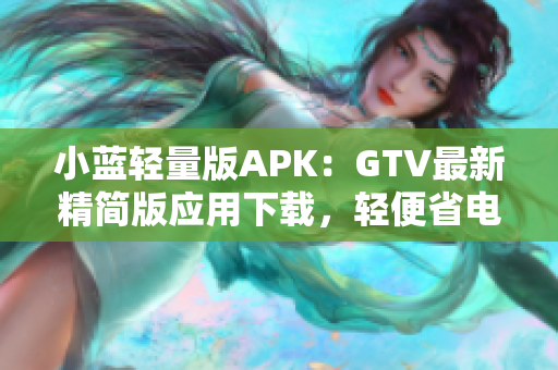 小藍輕量版APK：GTV最新精簡版應用下載，輕便省電，功能強大