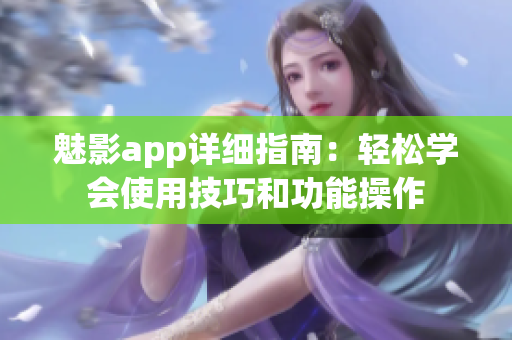 魅影app詳細(xì)指南：輕松學(xué)會(huì)使用技巧和功能操作