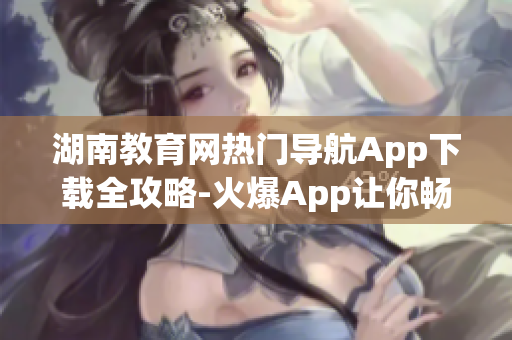 湖南教育網(wǎng)熱門導(dǎo)航App下載全攻略-火爆App讓你暢游教育海洋