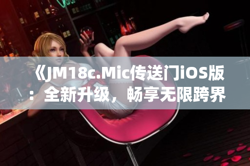 《JM18c.Mic傳送門iOS版：全新升級(jí)，暢享無限跨界體驗(yàn)》