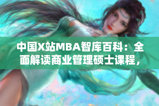 中國X站MBA智庫百科：全面解讀商業(yè)管理碩士課程，實用知識匯總