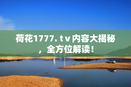 荷花1777. tⅴ內(nèi)容大揭秘，全方位解讀！