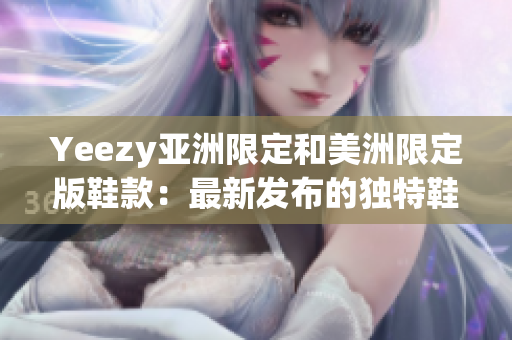 Yeezy亞洲限定和美洲限定版鞋款：最新發(fā)布的獨(dú)特鞋款設(shè)計(jì)