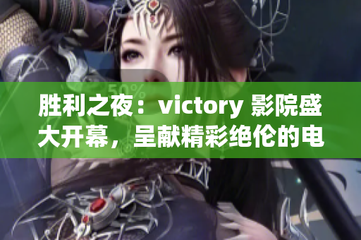 勝利之夜：victory 影院盛大開幕，呈獻(xiàn)精彩絕倫的電影放映盛宴