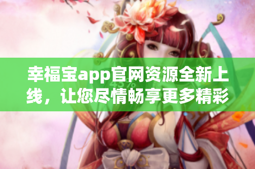 幸福寶app官網(wǎng)資源全新上線，讓您盡情暢享更多精彩內(nèi)容