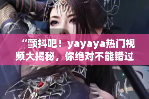 “顫抖吧！yayaya熱門視頻大揭秘，你絕對(duì)不能錯(cuò)過(guò)的精彩內(nèi)容！”