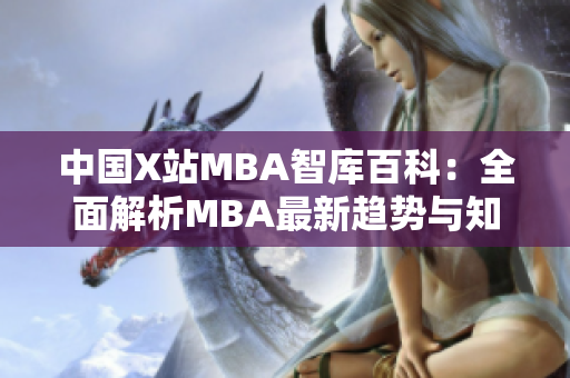 中國X站MBA智庫百科：全面解析MBA最新趨勢與知識，助您深度了解商業(yè)管理技能