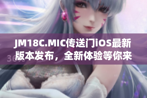 JM18C.MIC傳送門iOS最新版本發(fā)布，全新體驗等你來探索