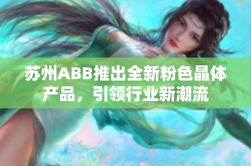 蘇州ABB推出全新粉色晶體產(chǎn)品，引領(lǐng)行業(yè)新潮流