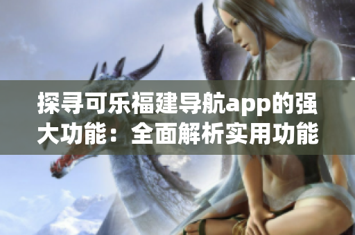 探尋可樂福建導(dǎo)航app的強大功能：全面解析實用功能與特色服務(wù)