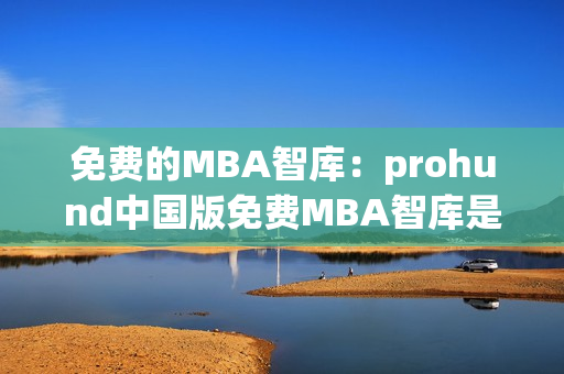 免費的MBA智庫：prohund中國版免費MBA智庫是怎么樣的