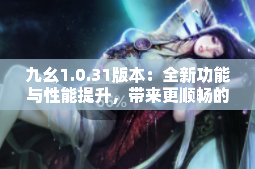 九幺1.0.31版本：全新功能與性能提升，帶來更順暢的使用體驗(yàn)