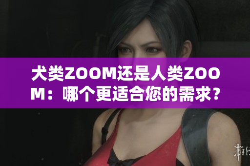 犬類ZOOM還是人類ZOOM：哪個(gè)更適合您的需求？