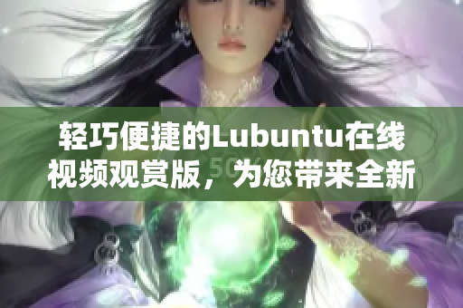 輕巧便捷的Lubuntu在線視頻觀賞版，為您帶來全新體驗(yàn)