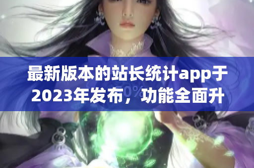 最新版本的站長統(tǒng)計app于2023年發(fā)布，功能全面升級