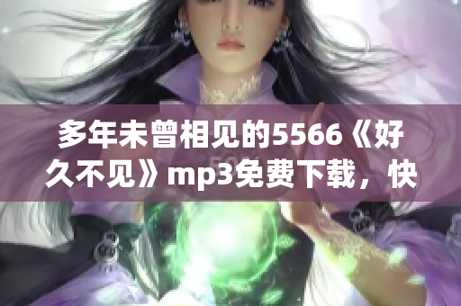 多年未曾相見的5566《好久不見》mp3免費下載，快來暢享經(jīng)典音樂！