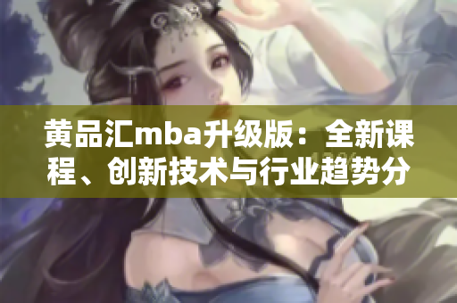 黃品匯mba升級(jí)版：全新課程、創(chuàng)新技術(shù)與行業(yè)趨勢分析