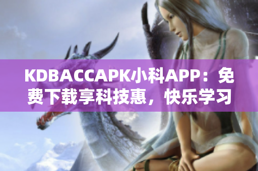 KDBACCAPK小科APP：免費(fèi)下載享科技惠，快樂學(xué)習(xí)科學(xué)！