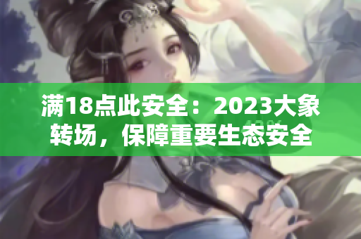 滿18點(diǎn)此安全：2023大象轉(zhuǎn)場，保障重要生態(tài)安全