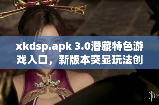 xkdsp.apk 3.0潛藏特色游戲入口，新版本突顯玩法創(chuàng)新