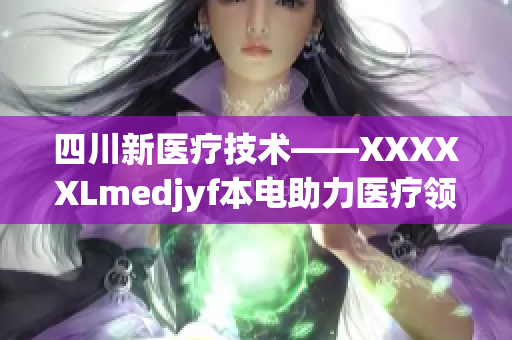 四川新醫(yī)療技術(shù)——XXXXXLmedjyf本電助力醫(yī)療領(lǐng)域發(fā)展