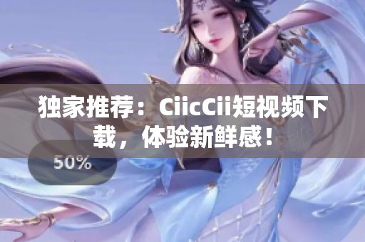 獨(dú)家推薦：CiicCii短視頻下載，體驗(yàn)新鮮感！