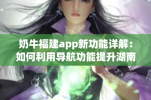 奶牛福建app新功能詳解：如何利用導(dǎo)航功能提升湖南教育水平