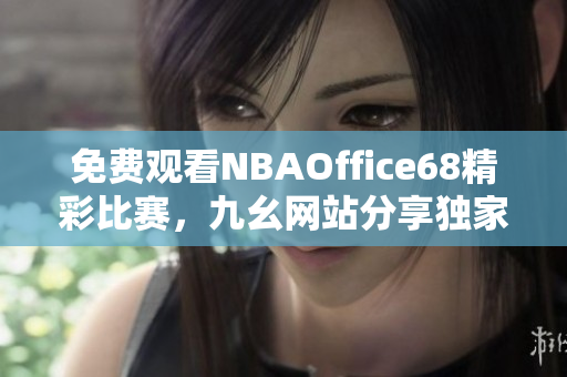 免費(fèi)觀看NBAOffice68精彩比賽，九幺網(wǎng)站分享獨(dú)家體育直播