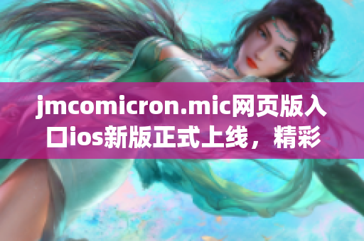 jmcomicron.mic網(wǎng)頁版入口ios新版正式上線，精彩漫畫隨時享受