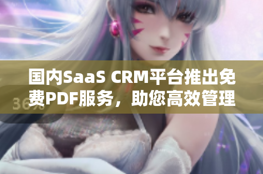 國內(nèi)SaaS CRM平臺推出免費PDF服務，助您高效管理客戶信息