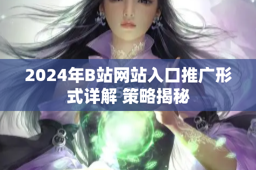 2024年B站網(wǎng)站入口推廣形式詳解 策略揭秘