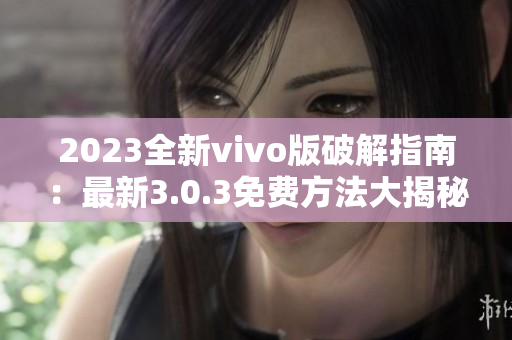 2023全新vivo版破解指南：最新3.0.3免費(fèi)方法大揭秘