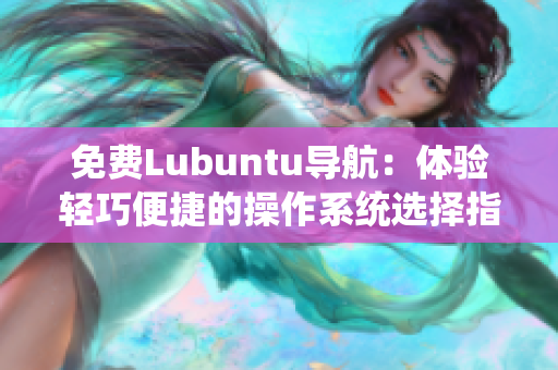 免費(fèi)Lubuntu導(dǎo)航：體驗(yàn)輕巧便捷的操作系統(tǒng)選擇指南