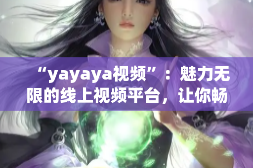 “yayaya視頻”：魅力無限的線上視頻平臺(tái)，讓你暢享無窮樂趣